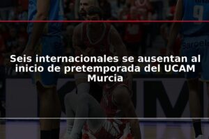 Seis internacionales se ausentan al inicio de pretemporada del UCAM Murcia