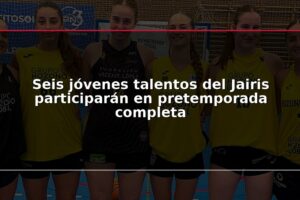 Seis jóvenes talentos del Jairis participarán en pretemporada completa