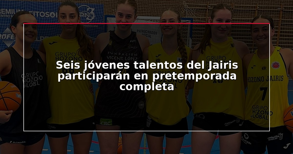 Seis jóvenes talentos del Jairis participarán en pretemporada completa
