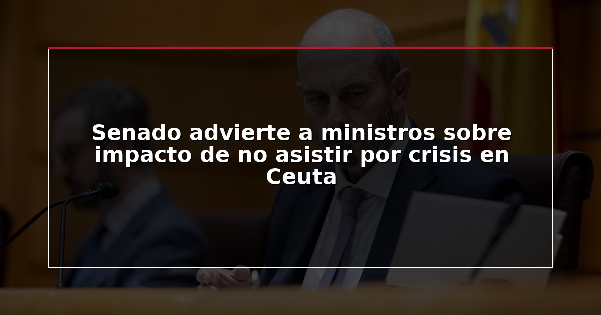 Senado advierte a ministros sobre impacto de no asistir por crisis en Ceuta