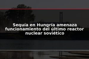 Sequía en Hungría amenaza funcionamiento del último reactor nuclear soviético