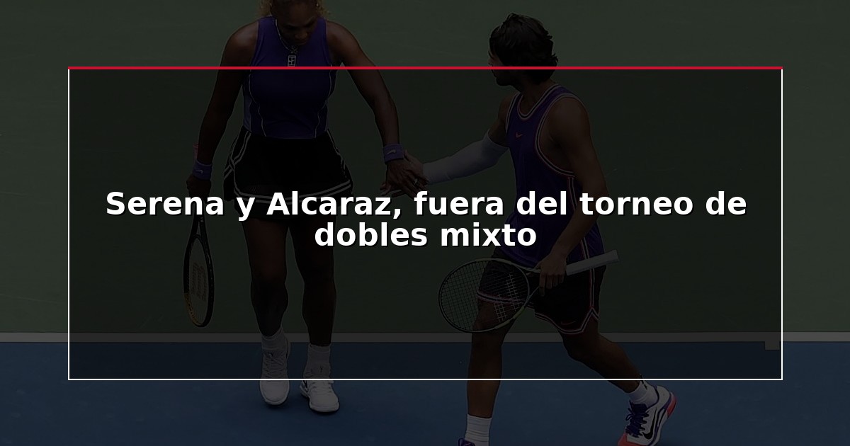 Serena y Alcaraz, fuera del torneo de dobles mixto