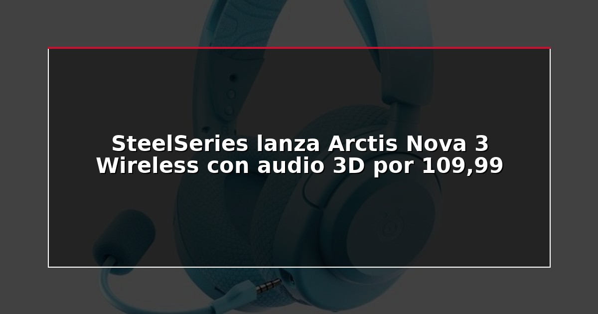 SteelSeries lanza Arctis Nova 3 Wireless con audio 3D por 109,99