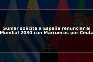 Sumar solicita a España renunciar al Mundial 2030 con Marruecos por Ceuta