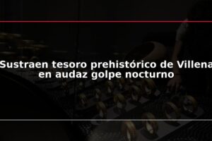 Sustraen tesoro prehistórico de Villena en audaz golpe nocturno