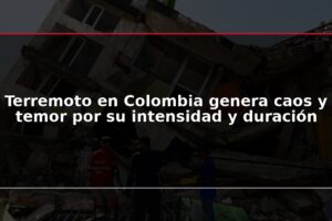 Terremoto en Colombia genera caos y temor por su intensidad y duración