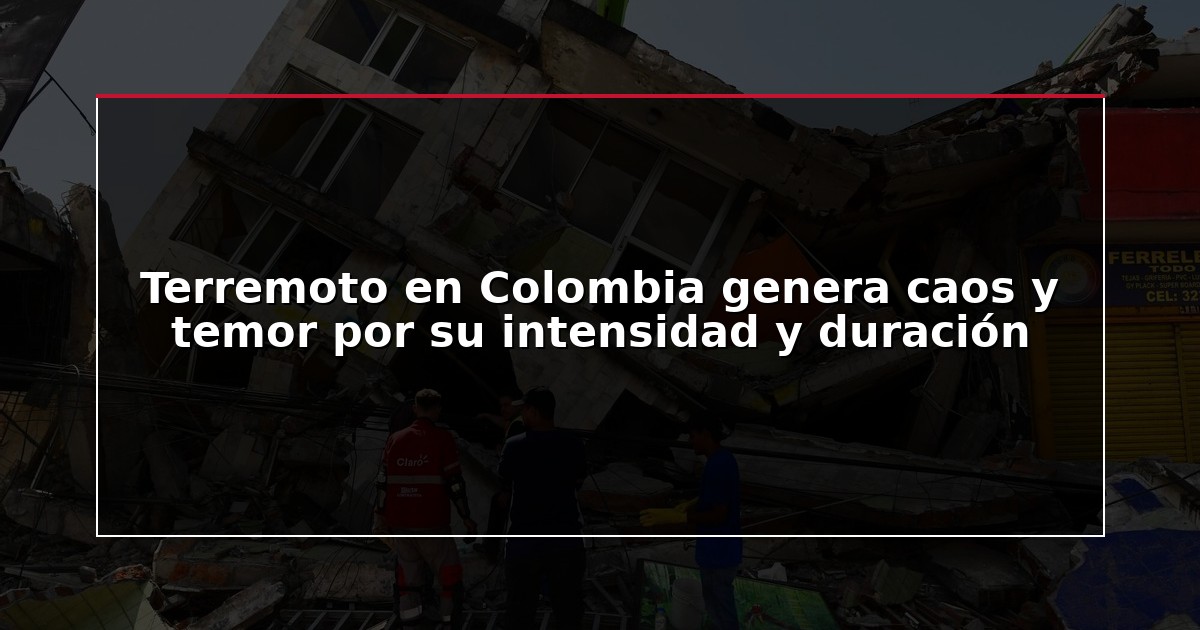Terremoto en Colombia genera caos y temor por su intensidad y duración