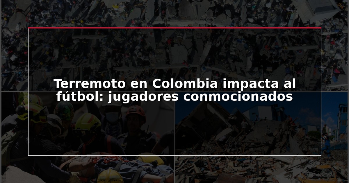 Terremoto en Colombia impacta al fútbol: jugadores conmocionados