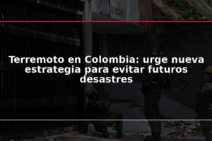 Terremoto en Colombia: urge nueva estrategia para evitar futuros desastres