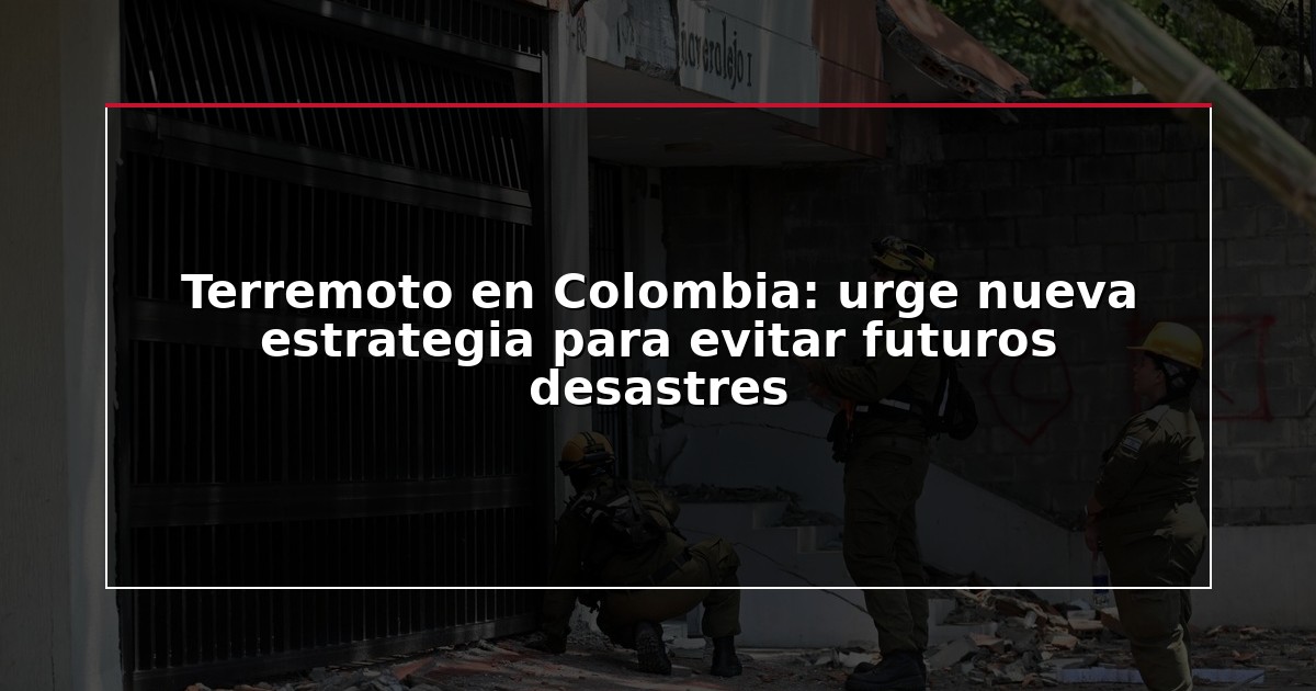 Terremoto en Colombia: urge nueva estrategia para evitar futuros desastres