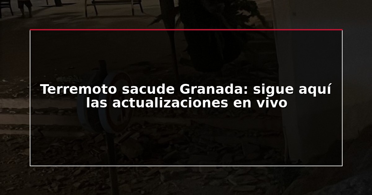 Terremoto sacude Granada: sigue aquí las actualizaciones en vivo