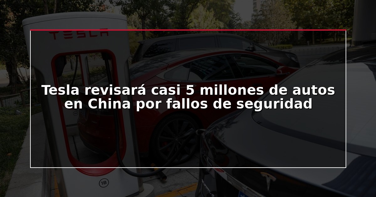 Tesla revisará casi 5 millones de autos en China por fallos de seguridad