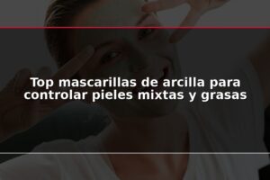 Top mascarillas de arcilla para controlar pieles mixtas y grasas