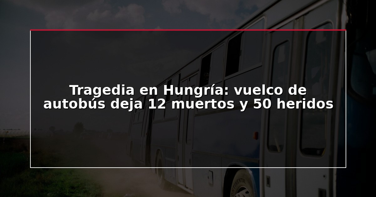Tragedia en Hungría: vuelco de autobús deja 12 muertos y 50 heridos