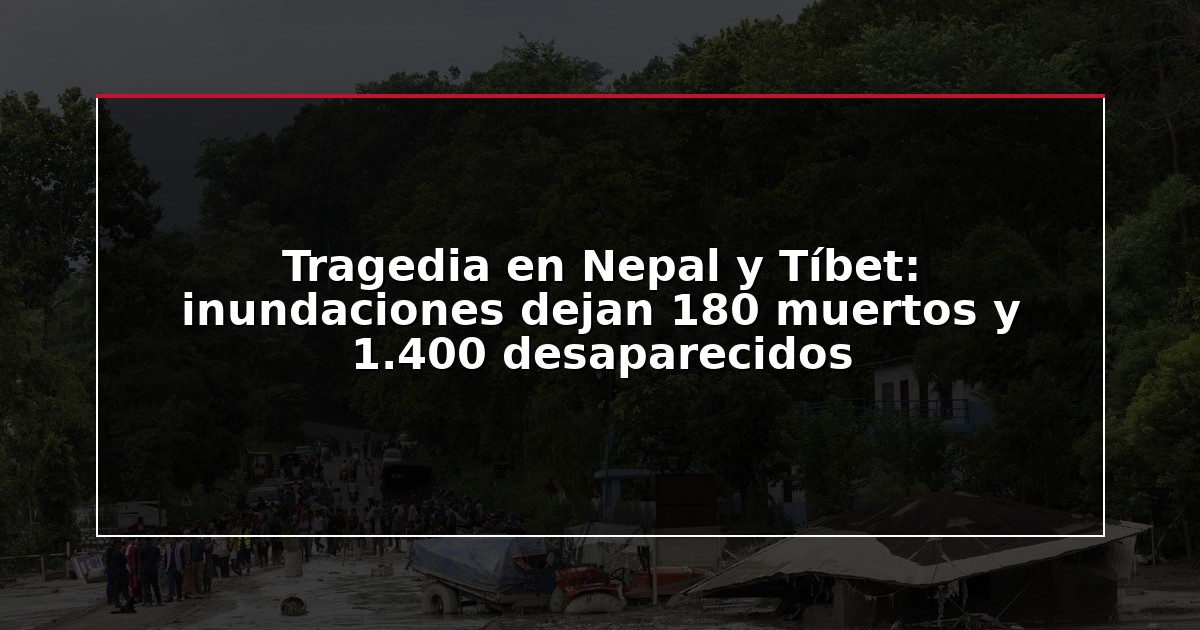 Tragedia en Nepal y Tíbet: inundaciones dejan 180 muertos y 1.400 desaparecidos