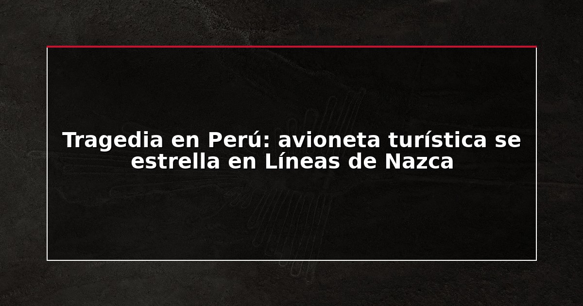 Tragedia en Perú: avioneta turística se estrella en Líneas de Nazca