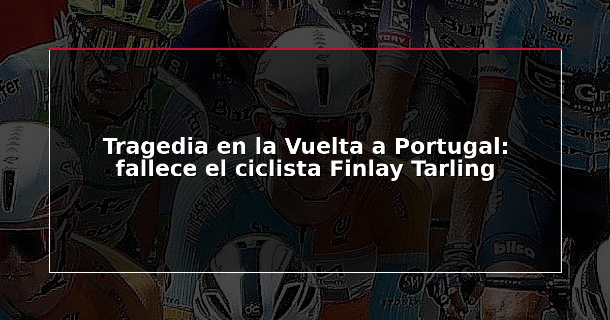 Tragedia en la Vuelta a Portugal: fallece el ciclista Finlay Tarling