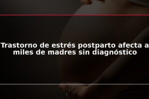 Trastorno de estrés postparto afecta a miles de madres sin diagnóstico