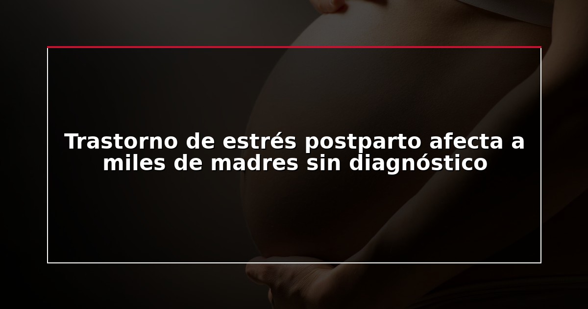 Trastorno de estrés postparto afecta a miles de madres sin diagnóstico