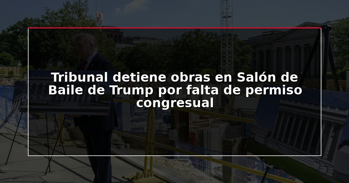 Tribunal detiene obras en Salón de Baile de Trump por falta de permiso congresual
