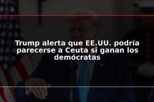 Trump alerta que EE.UU. podría parecerse a Ceuta si ganan los demócratas