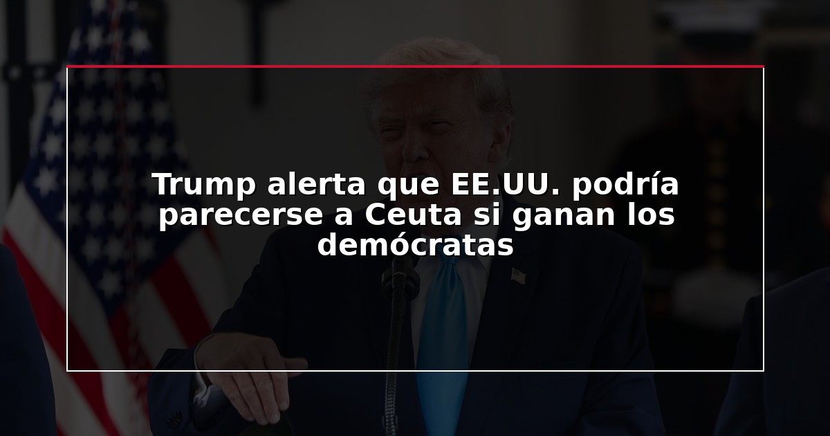 Trump alerta que EE.UU. podría parecerse a Ceuta si ganan los demócratas