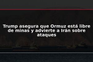 Trump asegura que Ormuz está libre de minas y advierte a Irán sobre ataques