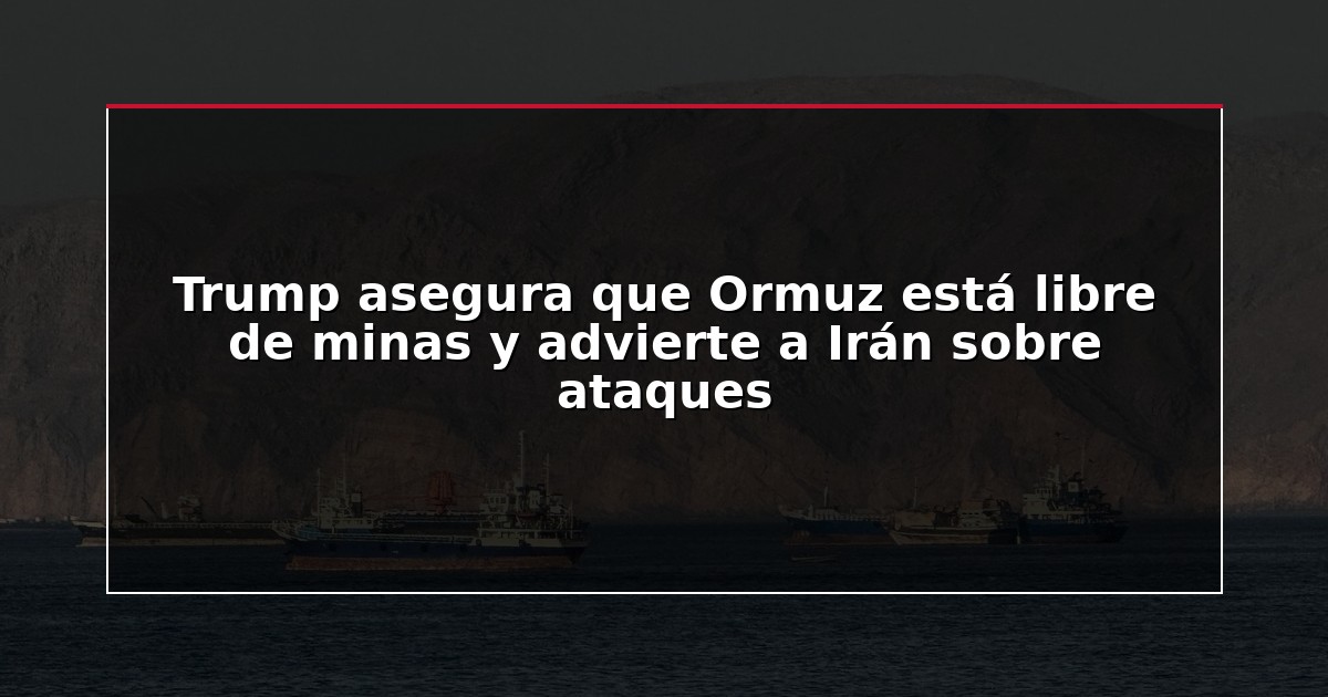 Trump asegura que Ormuz está libre de minas y advierte a Irán sobre ataques