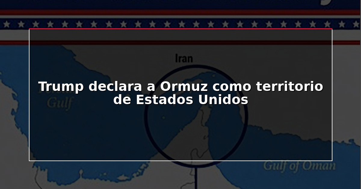 Trump declara a Ormuz como territorio de Estados Unidos
