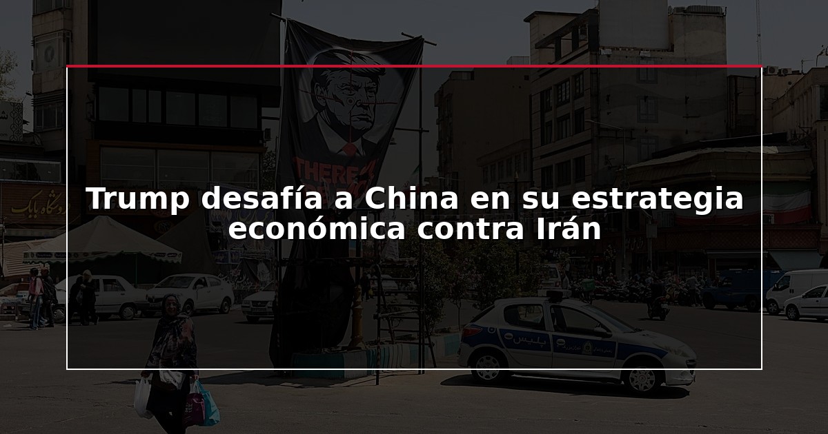 Trump desafía a China en su estrategia económica contra Irán