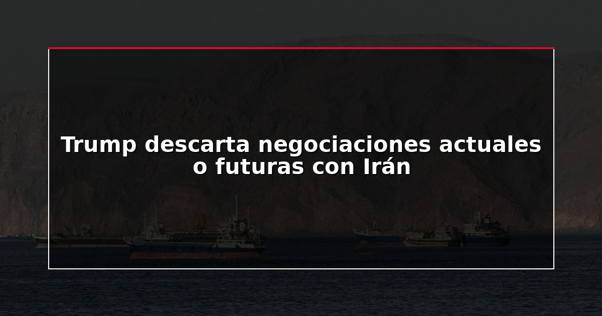 Trump descarta negociaciones actuales o futuras con Irán