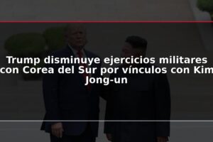 Trump disminuye ejercicios militares con Corea del Sur por vínculos con Kim Jong-un