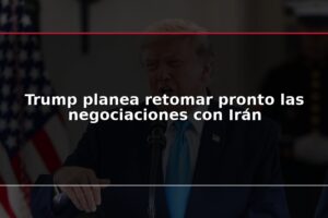 Trump planea retomar pronto las negociaciones con Irán