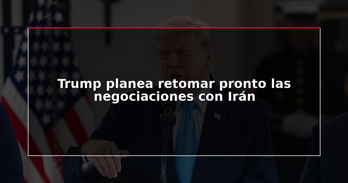 Trump planea retomar pronto las negociaciones con Irán