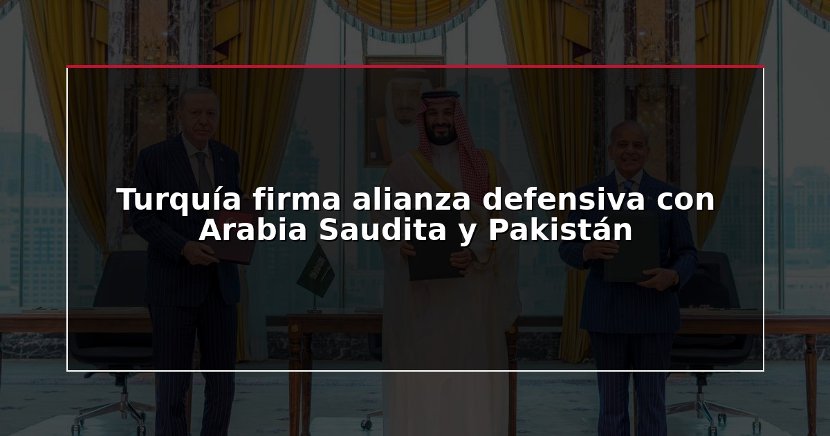 Turquía firma alianza defensiva con Arabia Saudita y Pakistán