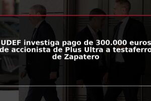 UDEF investiga pago de 300.000 euros de accionista de Plus Ultra a testaferro de Zapatero