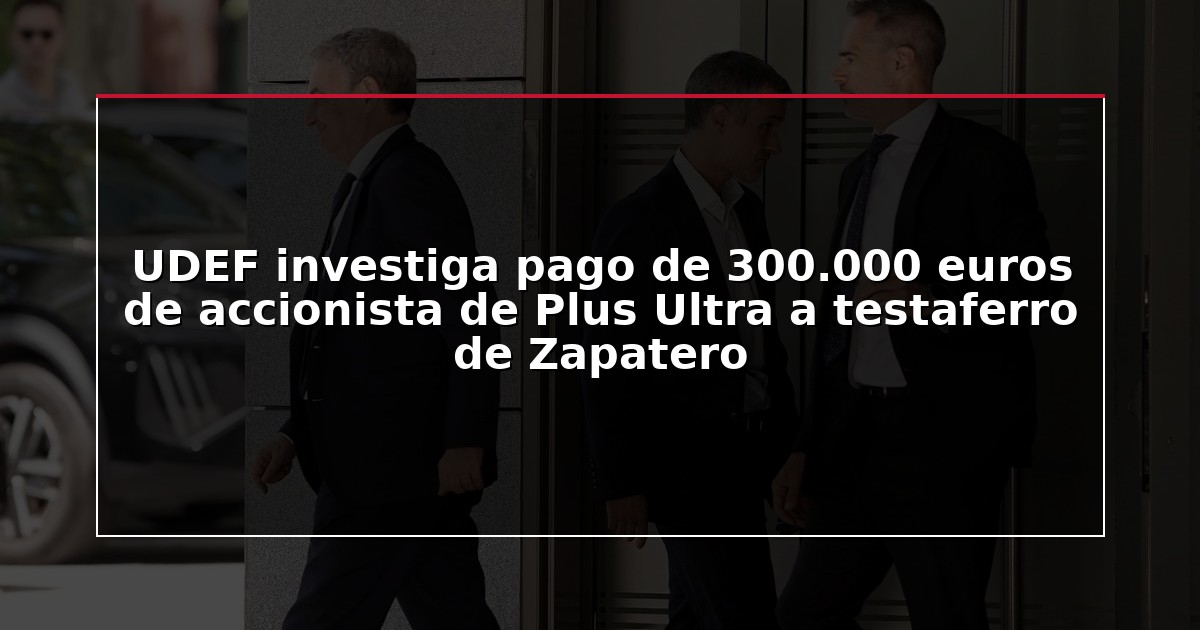 UDEF investiga pago de 300.000 euros de accionista de Plus Ultra a testaferro de Zapatero