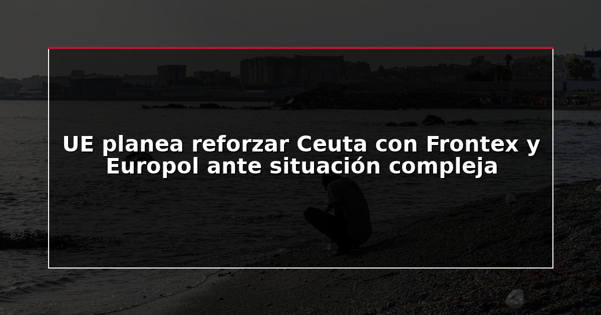 UE planea reforzar Ceuta con Frontex y Europol ante situación compleja