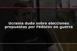 Ucrania duda sobre elecciones propuestas por Fédorov en guerra