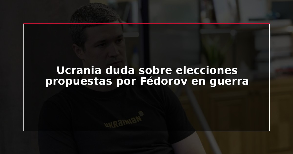 Ucrania duda sobre elecciones propuestas por Fédorov en guerra