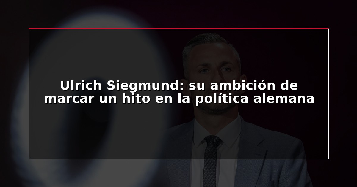 Ulrich Siegmund: su ambición de marcar un hito en la política alemana