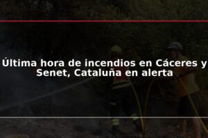 Última hora de incendios en Cáceres y Senet, Cataluña en alerta