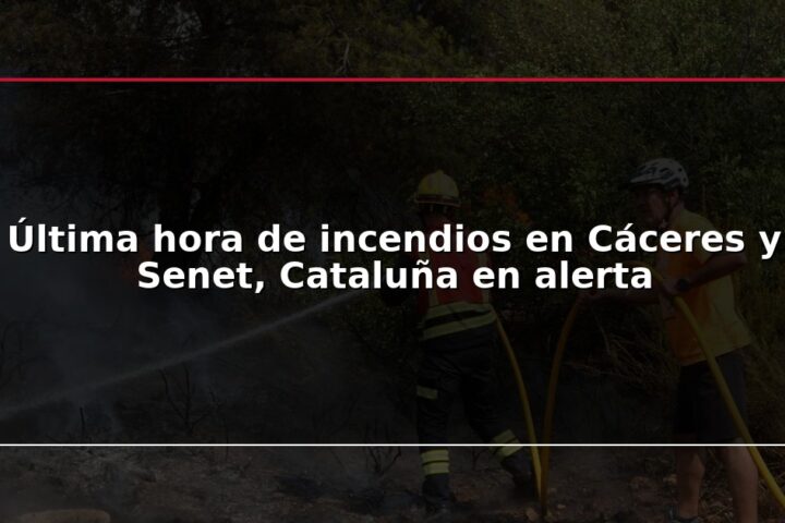 Última hora de incendios en Cáceres y Senet, Cataluña en alerta