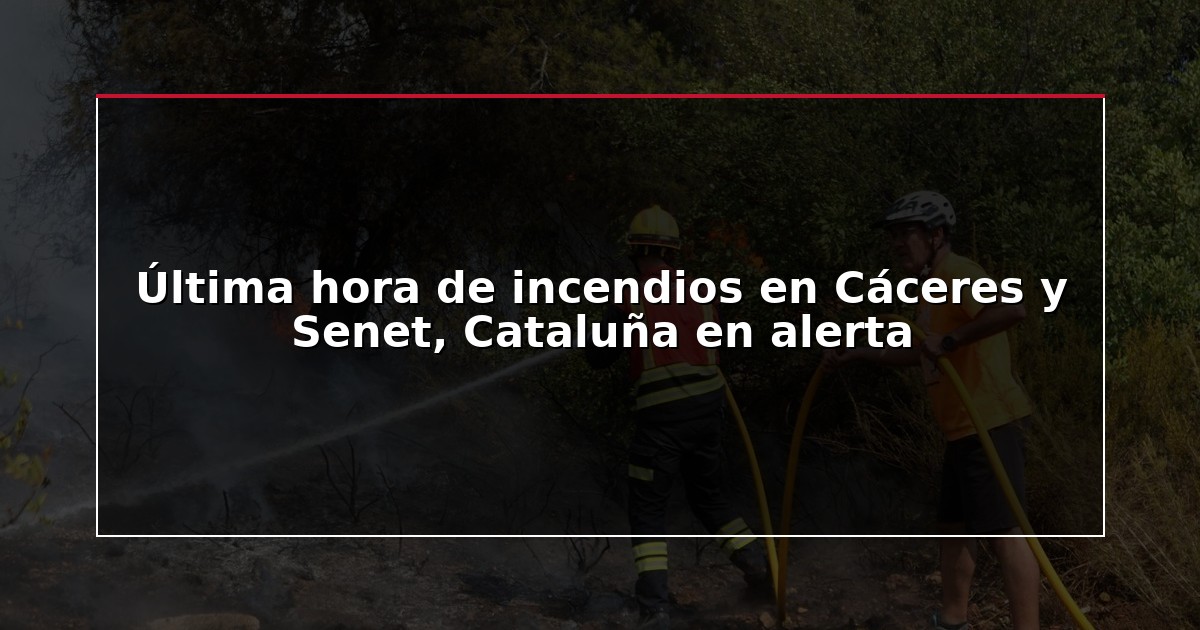 Última hora de incendios en Cáceres y Senet, Cataluña en alerta