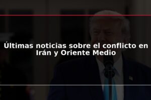 Últimas noticias sobre el conflicto en Irán y Oriente Medio