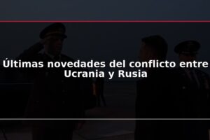 Últimas novedades del conflicto entre Ucrania y Rusia