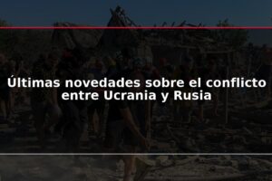Últimas novedades sobre el conflicto entre Ucrania y Rusia