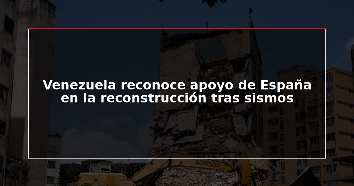 Venezuela reconoce apoyo de España en la reconstrucción tras sismos