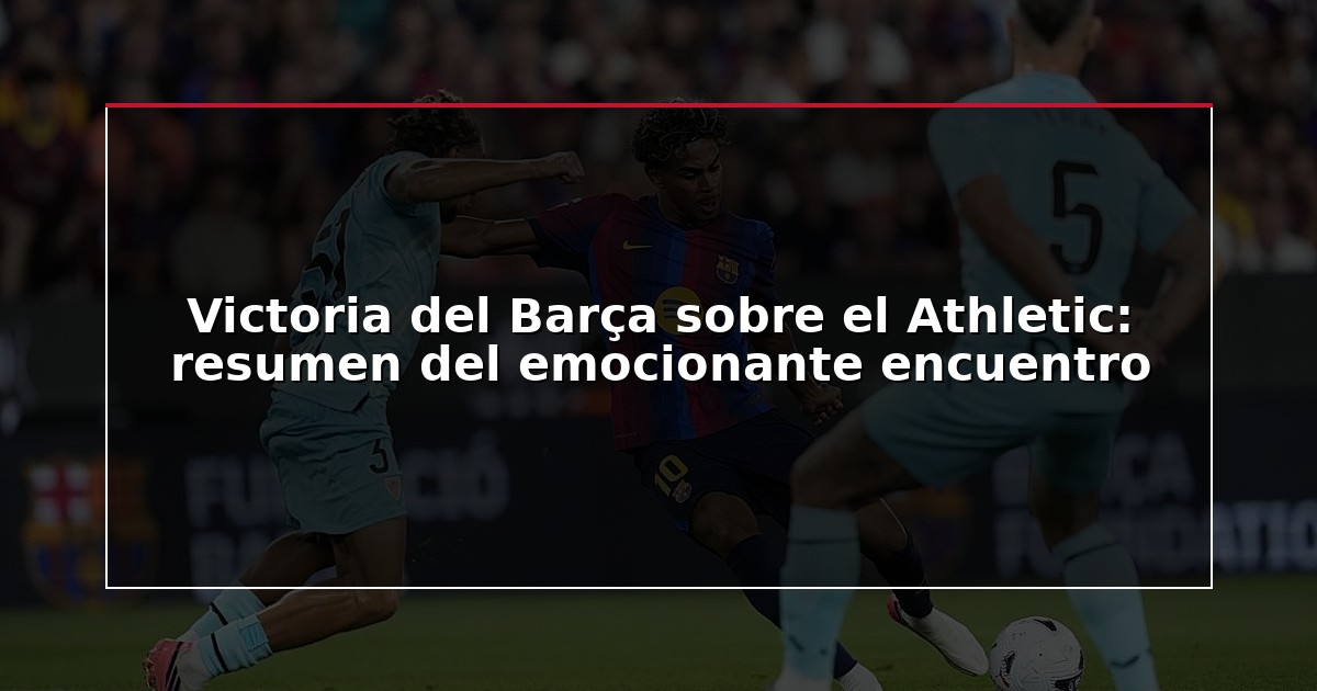 Victoria del Barça sobre el Athletic: resumen del emocionante encuentro