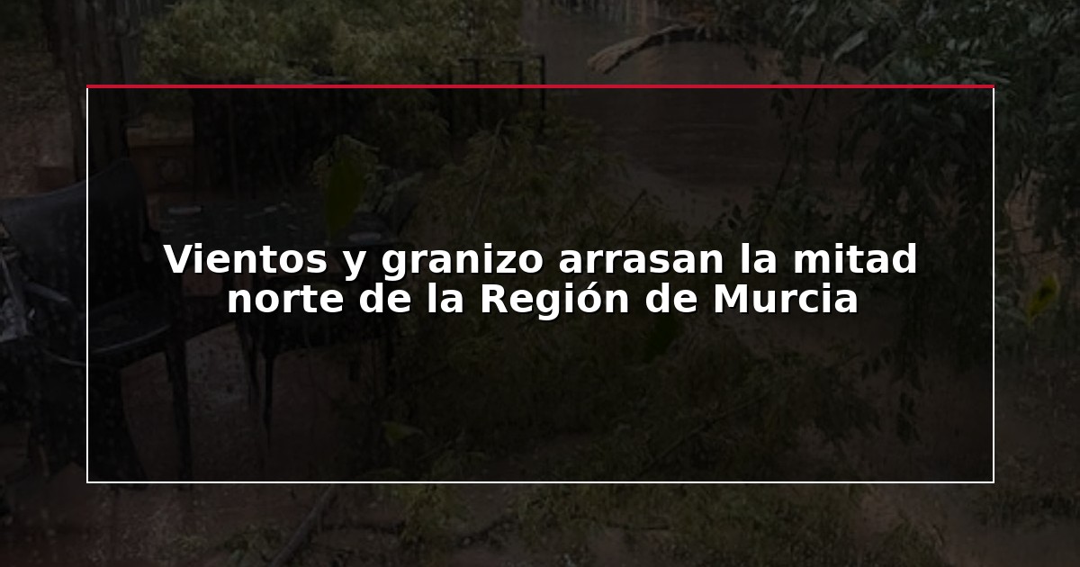 Vientos y granizo arrasan la mitad norte de la Región de Murcia